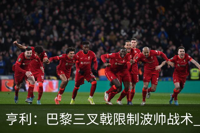 亨利：巴黎三叉戟限制波帅战术 根本不敢动他们