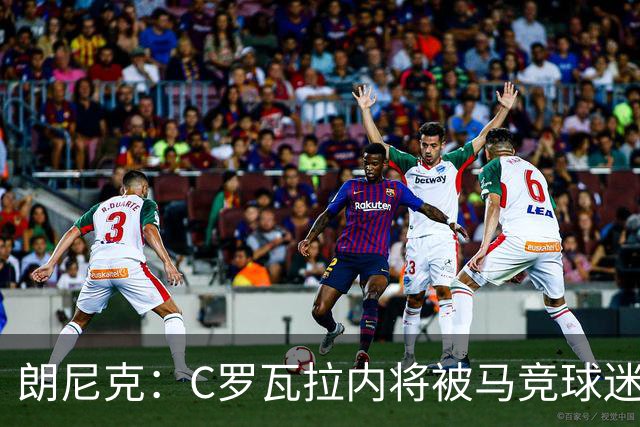 朗尼克：C罗瓦拉内将被马竞球迷特别针对 要做准备